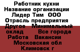 Работник кухни › Название организации ­ Лидер Тим, ООО › Отрасль предприятия ­ Другое › Минимальный оклад ­ 1 - Все города Работа » Вакансии   . Московская обл.,Климовск г.